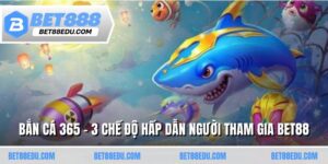 Bắn Cá 365 - 3 Chế Độ Hấp Dẫn Người Tham Gia Bet88