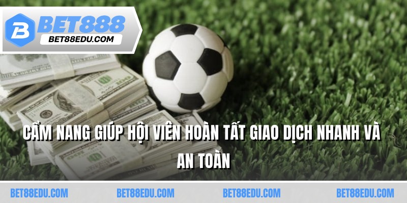 Cẩm nang giúp hội viên hoàn tất giao dịch nhanh, an toàn