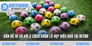 Dàn Đề 10 Số Với 5 Cách Chọn Lô Đẹp Hiệu Quả Tại Bet88