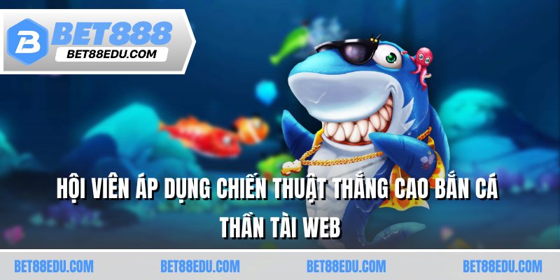 Hội viên áp dụng chiến thuật thắng cao bắn cá thần tài
