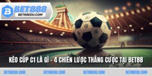 Kèo Cúp C1 Là Gì - 4 Chiến Lược Thắng Cược Tại Bet88