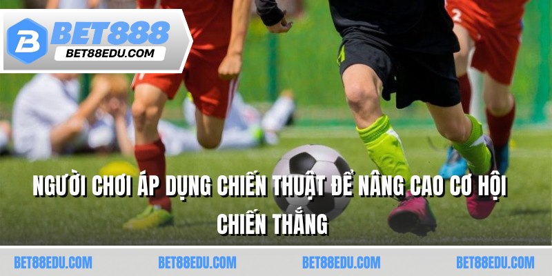 Người chơi áp dụng chiến thuật để nâng cao cơ hội chiến thắng